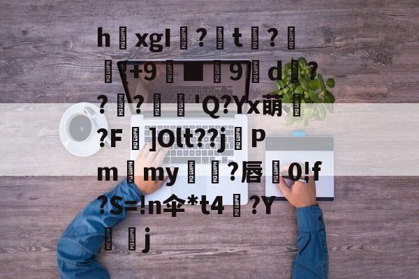 九游-关于h欛xgI?t刼?柈{+9螸■9褑d衝???麅'Q?Yx萌?F]Olt??j晵Pm獫my橌?唇蚅0!f?S=!n伞*t4梛?Y諻j的信息