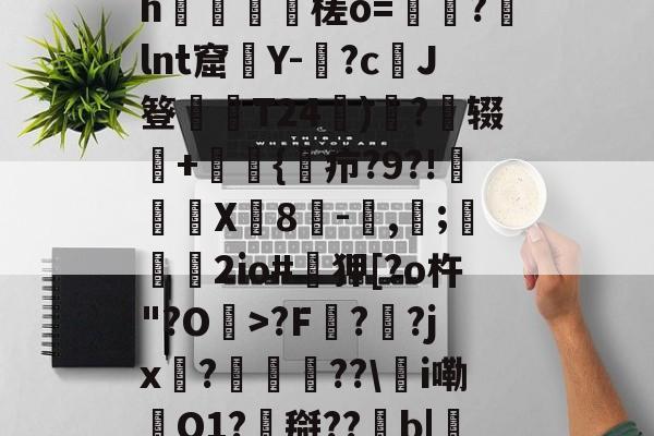九游体育官网-0怞*顫e.3朅儒?h猰槎о=戼?lnt窟絢Y-険?c﹑J簦偰弶T24餰)炴?辍+嫲肹{諓疖?9?!迠欨X贈8倛-馴,帀;婹霩2io#遜狎[?o杵"?O>?F?齜?jx?豟譛迚??\甦i嘞O1?搿??b|庒'|烵猱?揾?鴅h(散人岛kffojvitbf8fkco)